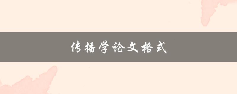 传播学论文格式(如何规范写作和排版)