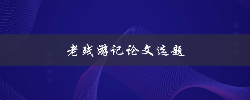 老残游记论文选题(如何选择合适的研究方向)
