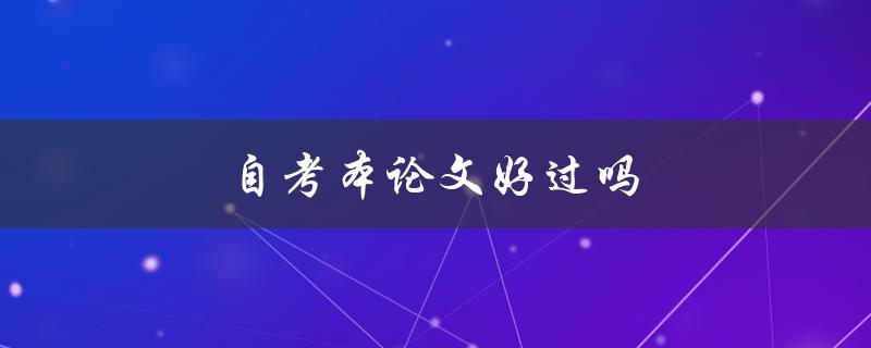 自考本论文好过吗(有哪些优势和劣势？)