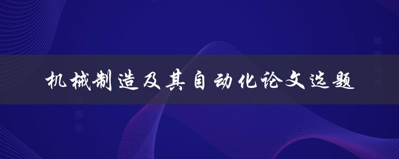 什么是机械制造及其自动化的研究领域，有哪些热门的论文选题