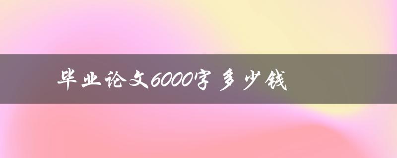 毕业论文6000字多少钱(写作服务费用参考)