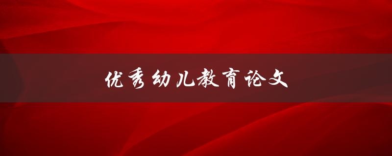 优秀幼儿教育论文(如何撰写一篇引人入胜的论文)