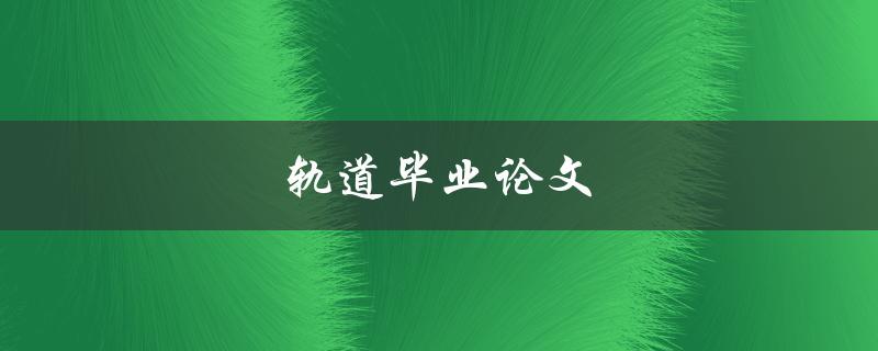 轨道毕业论文(如何写好一篇出色的轨道专业毕业论文)