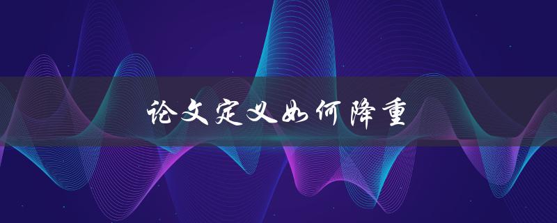 论文定义如何降重(有哪些实用方法可以帮助你)