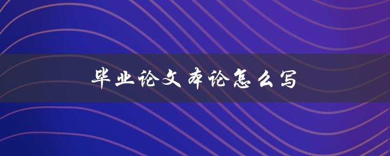 毕业论文本论怎么写(详细步骤解析)
