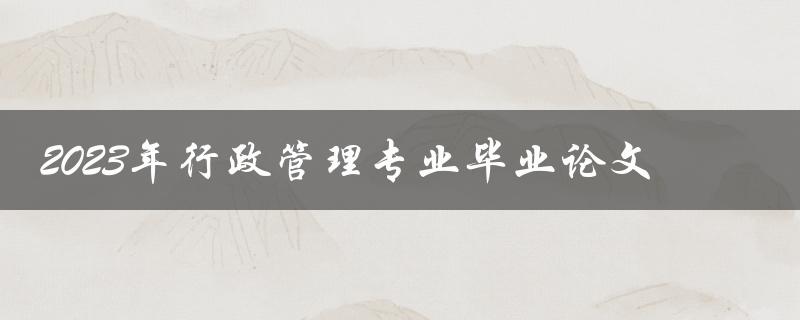 如何成功完成2023年行政管理专业毕业论文