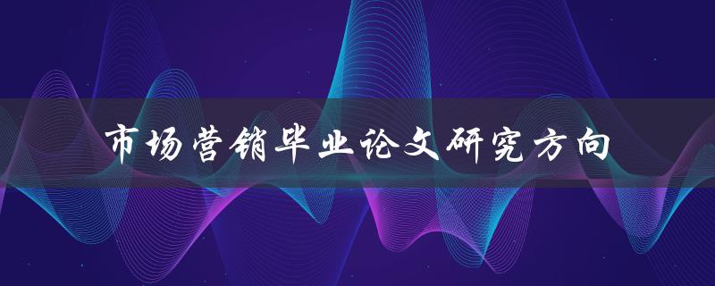 市场营销毕业论文研究方向有哪些值得探讨的问题