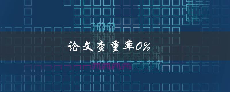 论文查重率0%(如何避免抄袭并提高论文质量)