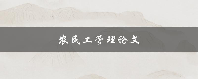 农民工管理论文(如何有效提升农民工管理水平)