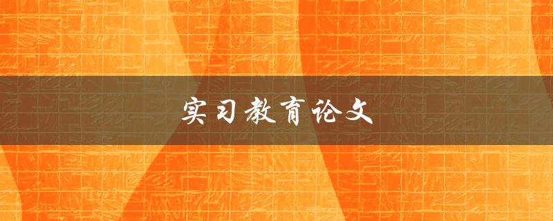 实习教育论文(如何撰写高质量的实习报告)