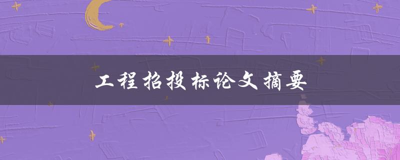 工程招投标论文摘要(如何撰写高质量的招标摘要)
