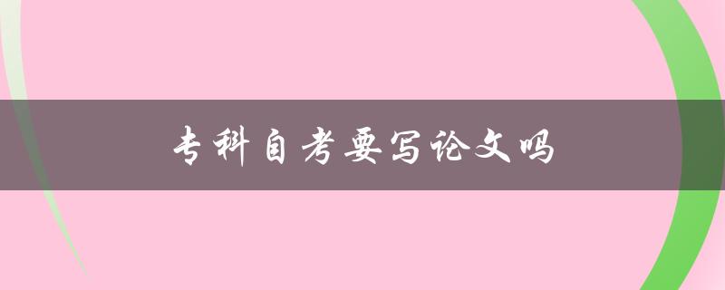 专科自考要写论文吗(详解自考论文要求和注意事项)