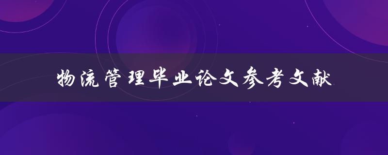 你能提供一些关于物流管理毕业论文参考文献的建议吗