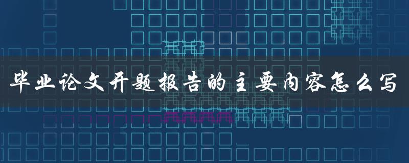 毕业论文开题报告的主要内容怎么写