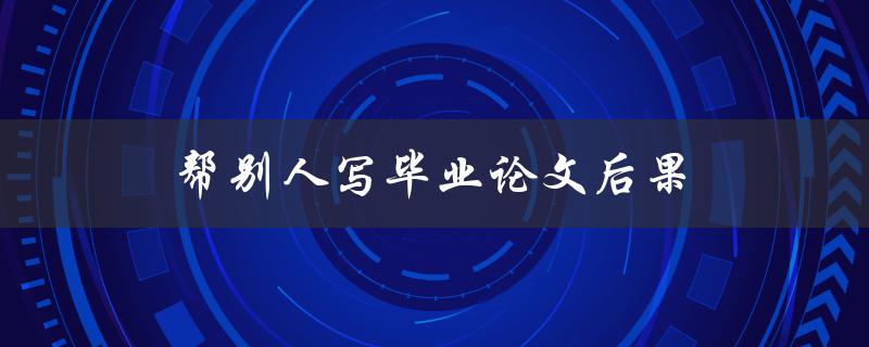 帮别人写毕业论文后果(会对双方产生哪些影响)