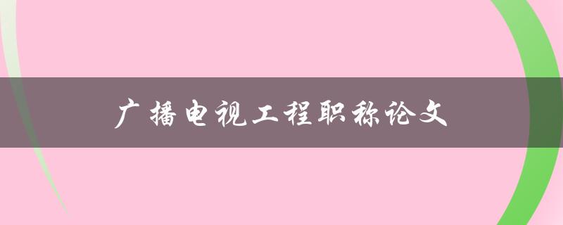 广播电视工程职称论文(如何撰写高质量的论文) 广播电视工程职称论文(如何撰写高质量的论文)