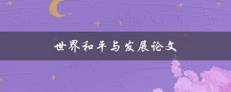 世界和平与发展论文(如何探讨两者的关系)