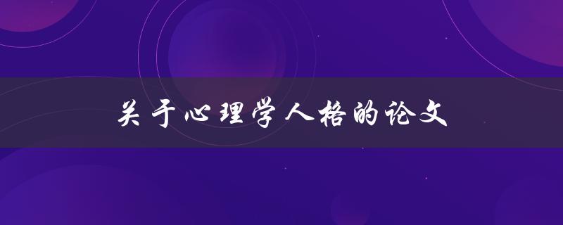 关于心理学人格的论文(如何深入研究人格结构)