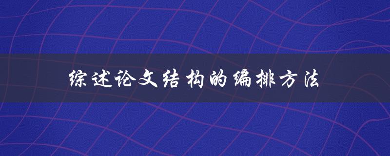 综述论文结构的编排方法(如何让你的论文更具条理性)