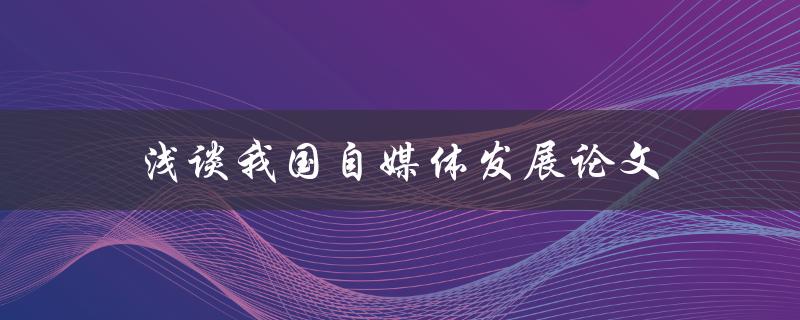 浅谈我国自媒体发展论文(自媒体的现状与未来发展趋势)