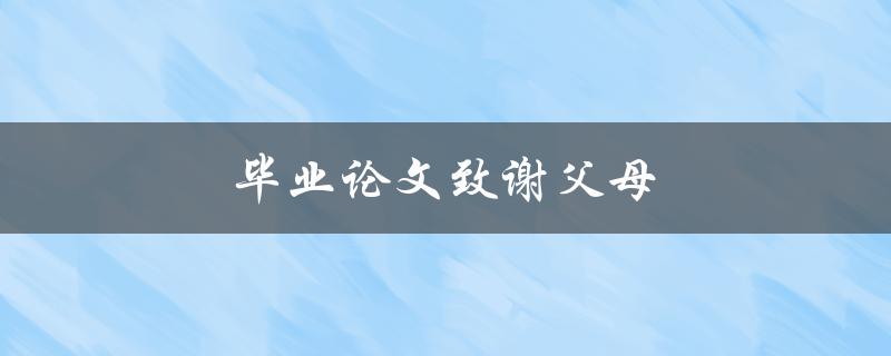 毕业论文致谢父母(如何表达感恩之情)