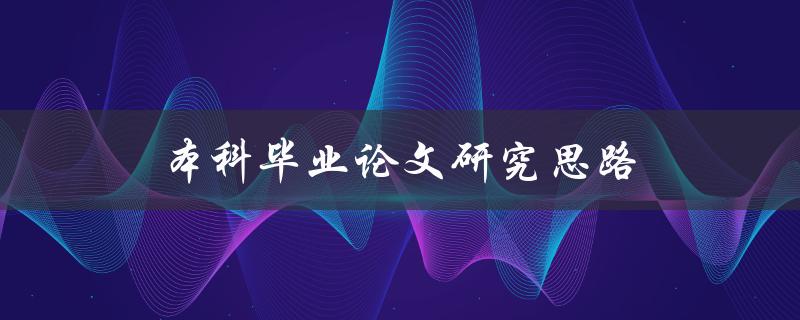 本科毕业论文研究思路(如何确定研究方向与方法)