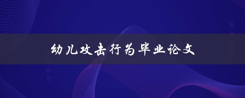 幼儿攻击行为毕业论文(如何有效预防和处理)