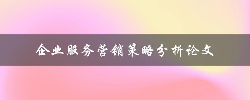 如何分析企业服务营销策略？——企业服务营销策略分析论文