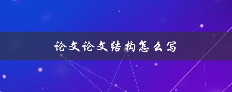 论文结构怎么写(详细步骤和注意事项)
