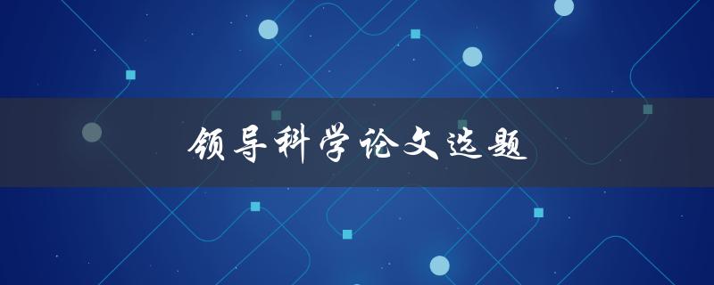 领导科学论文选题(如何选择适合的研究方向)