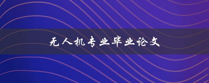 无人机专业毕业论文(如何选择研究方向和撰写论文)