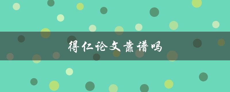 得仁论文靠谱吗(如何客观评价得仁论文的质量)