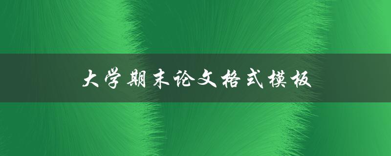 大学期末论文格式模板(如何使用正确的格式规范写论文)