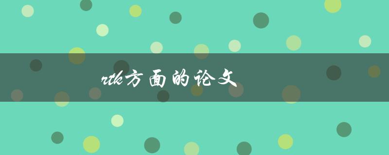 RTK方面的论文(如何写出优秀的研究论文)