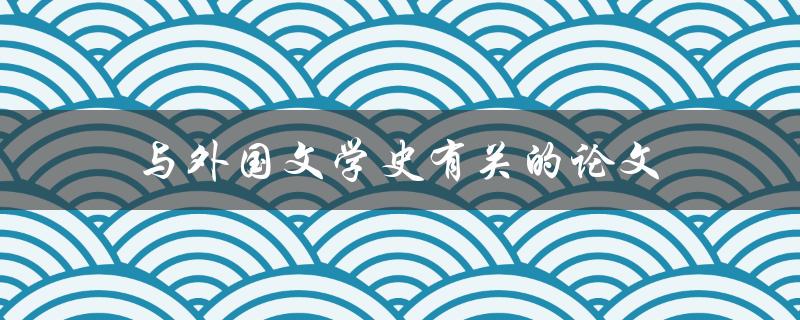与外国文学史有关的论文(如何选择研究方向和方法)
