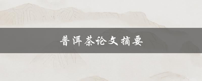普洱茶论文摘要(茶论文研究成果和发现)