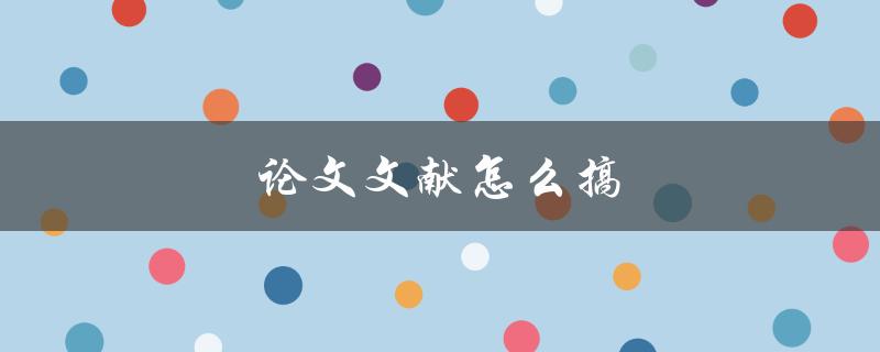 论文文献怎么搞(如何高效获取和整理学术资料)