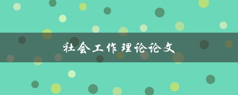 社会工作理论论文(如何撰写一篇优秀的论文)