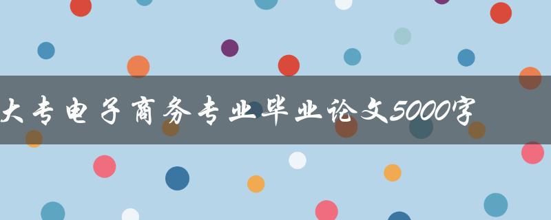 大专电子商务专业毕业论文5000字(如何写出高质量的论文)