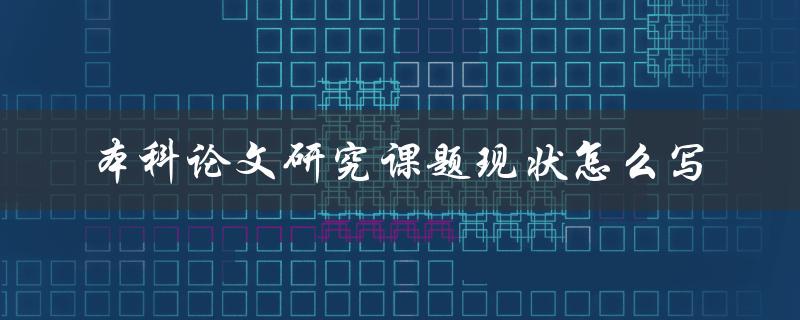 本科论文研究课题现状怎么写 本科论文研究课题现状怎么写