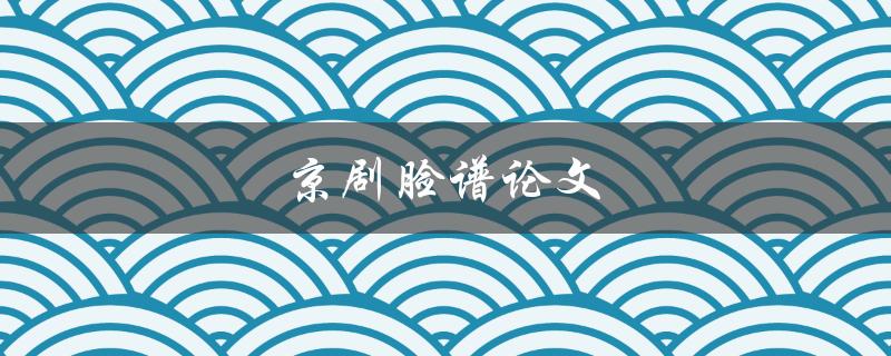 京剧脸谱论文(如何解读京剧中的脸谱意义)