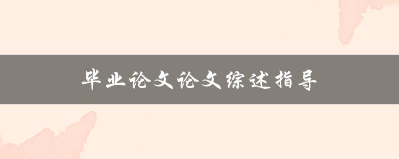 毕业论文综述指导(如何写出精彩论文综述)