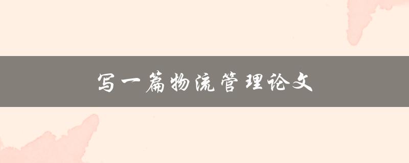 写一篇物流管理论文(如何选择合适的研究主题和方法)