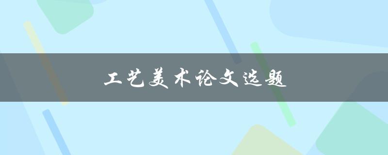 工艺美术论文选题(如何选择适合的研究方向)