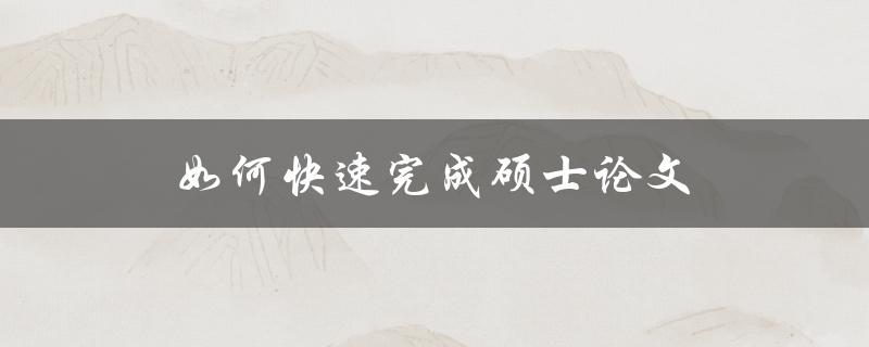 如何快速完成硕士论文(实用技巧和经验分享)