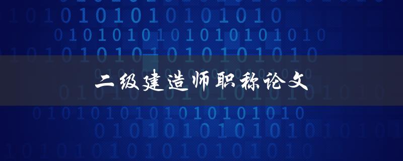 二级建造师职称论文(如何写出高质量的论文)
