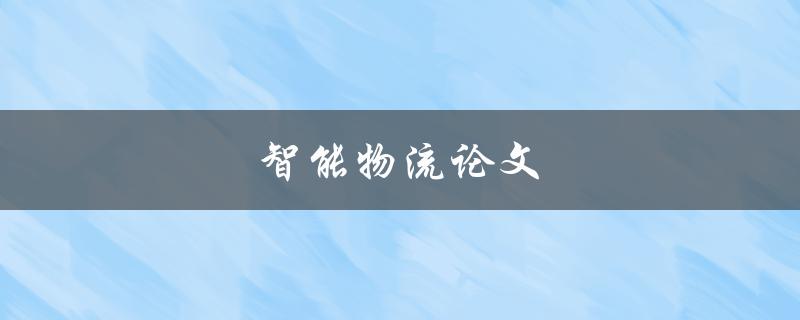 智能物流论文(如何实现高效智能物流系统)