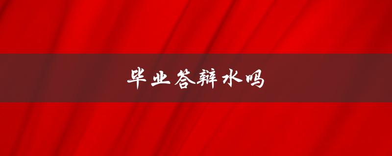 毕业答辩水吗(如何在答辩中展示自己的实力)