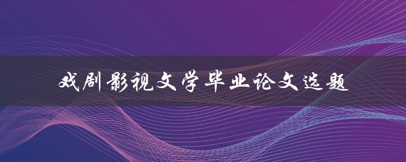 如何选择适合自己的戏剧影视文学毕业论文选题