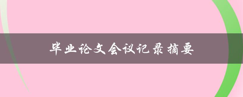 毕业论文会议记录摘要(如何撰写高质量的记录摘要)